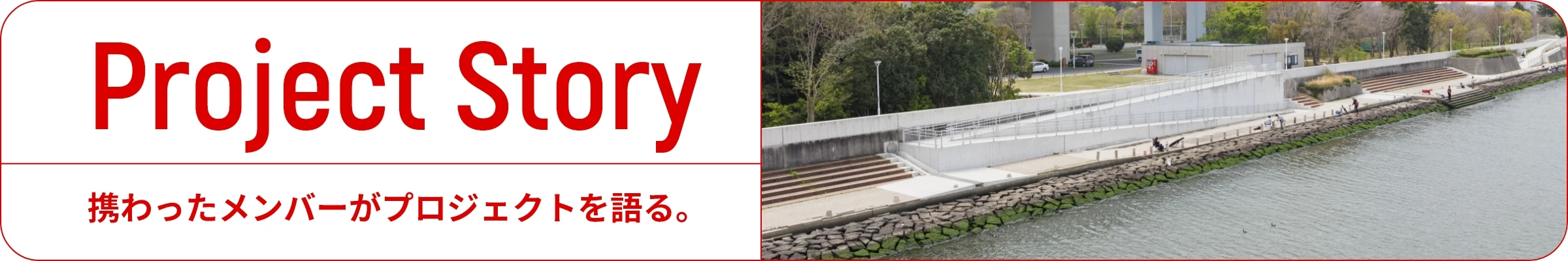 Project Story 携わったメンバーがプロジェクトを語る。