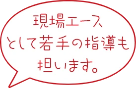 現場エースとして若手の指導も担います。